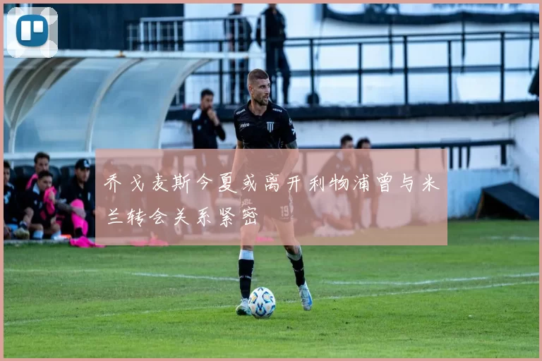 乔戈麦斯今夏或离开利物浦曾与米兰转会关系紧密