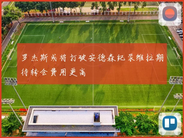罗杰斯或将打破安德森纪录维拉期待转会费用更高