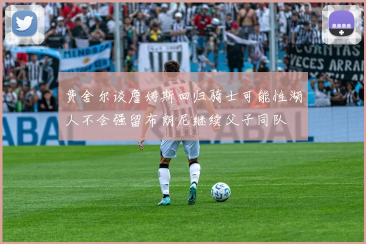 费舍尔谈詹姆斯回归骑士可能性湖人不会强留布朗尼继续父子同队