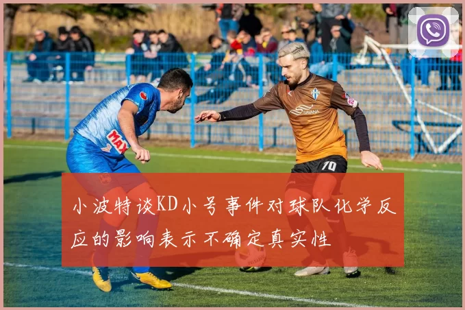 小波特谈KD小号事件对球队化学反应的影响表示不确定真实性