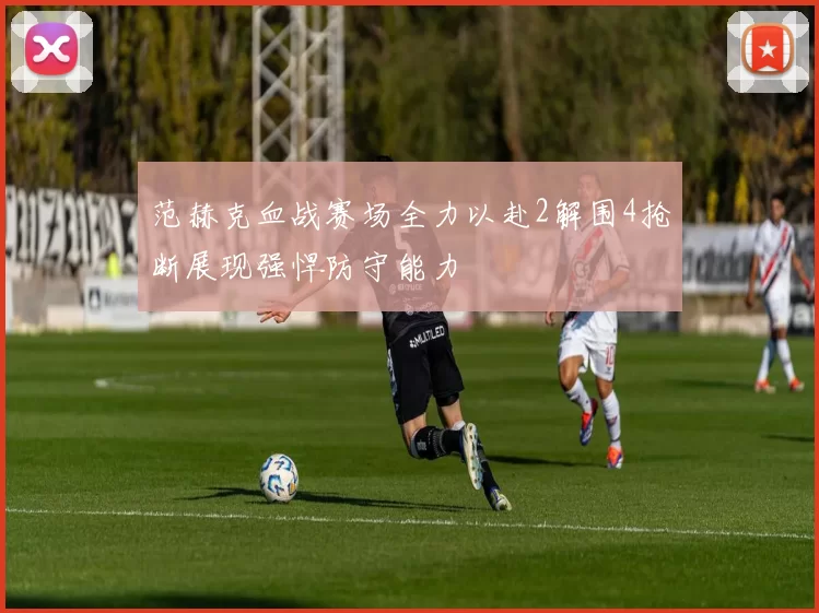 范赫克血战赛场全力以赴2解围4抢断展现强悍防守能力