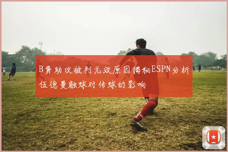 B费助攻被判无效原因揭秘ESPN分析伍德曼触球对传球的影响