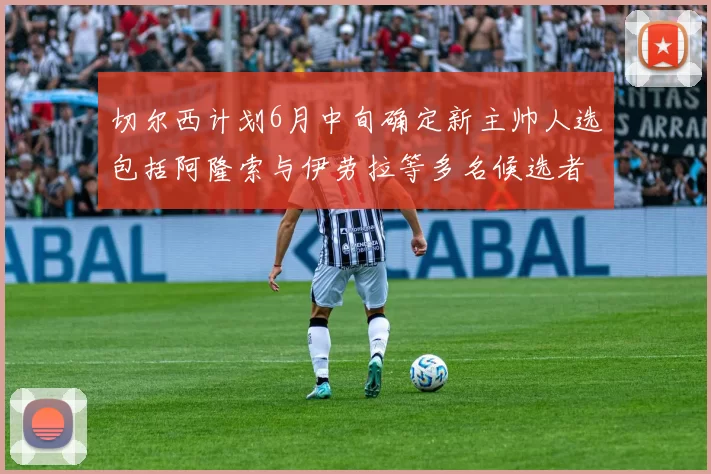 切尔西计划6月中旬确定新主帅人选包括阿隆索与伊劳拉等多名候选者