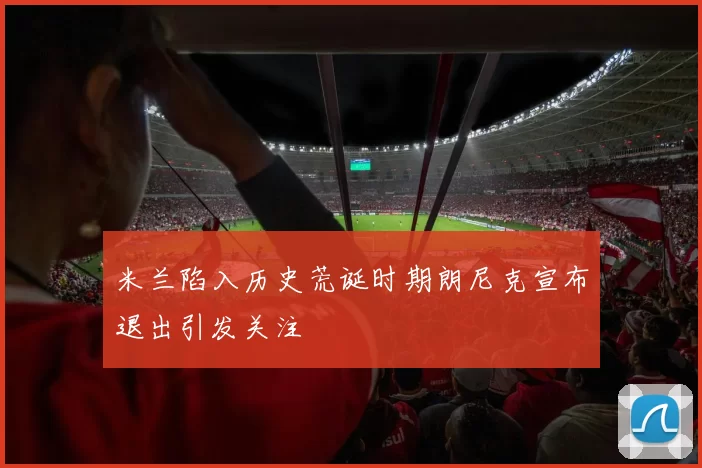 米兰陷入历史荒诞时期朗尼克宣布退出引发关注