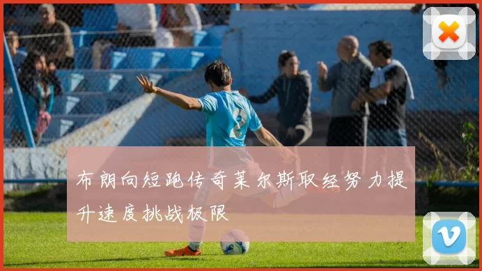 布朗向短跑传奇莱尔斯取经努力提升速度挑战极限