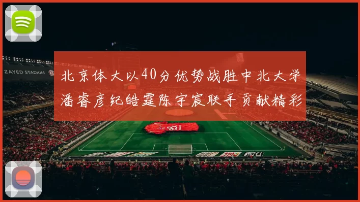 北京体大以40分优势战胜中北大学潘睿彦纪皓霆陈宇宸联手贡献精彩表现