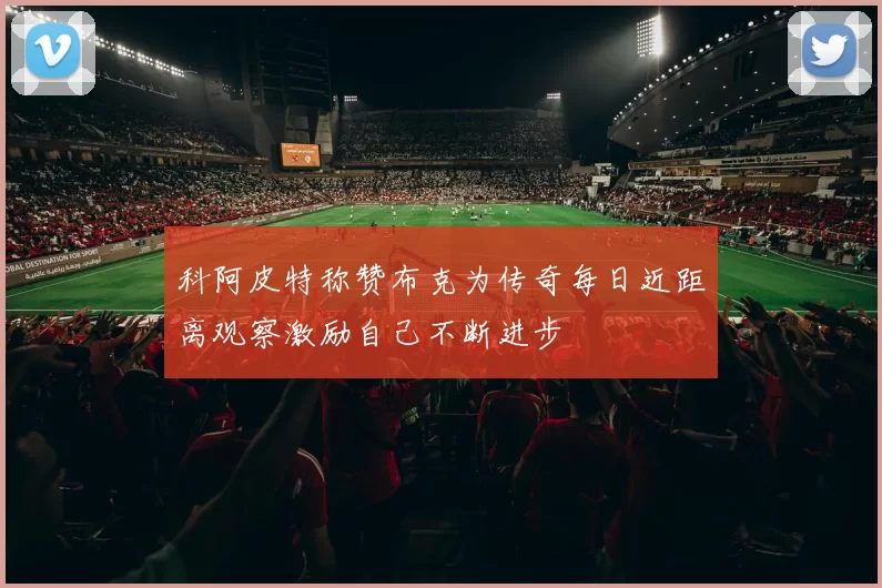 科阿皮特称赞布克为传奇每日近距离观察激励自己不断进步