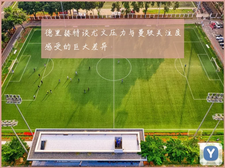 德里赫特谈尤文压力与曼联关注度感受的巨大差异