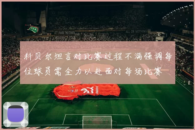科贝尔坦言对比赛过程不满强调每位球员需全力以赴面对每场比赛
