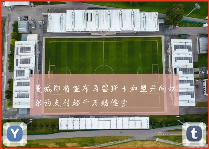 曼城即将宣布马雷斯卡加盟并向切尔西支付超千万赔偿金