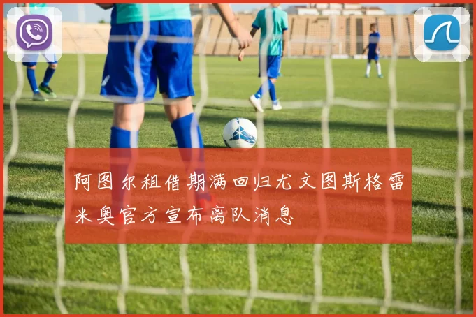 阿图尔租借期满回归尤文图斯格雷米奥官方宣布离队消息