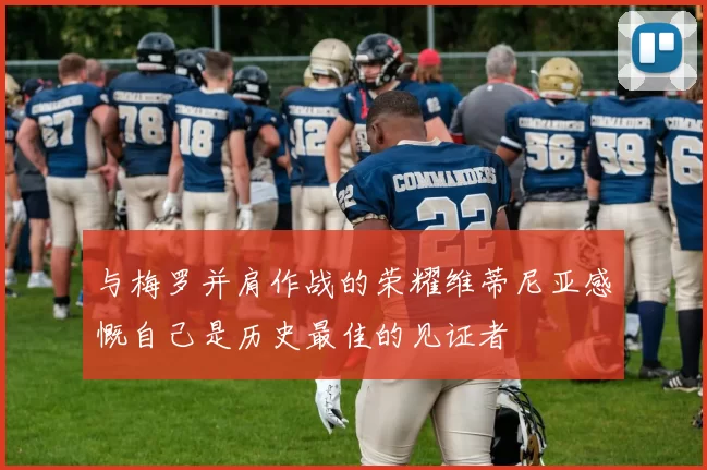 与梅罗并肩作战的荣耀维蒂尼亚感慨自己是历史最佳的见证者