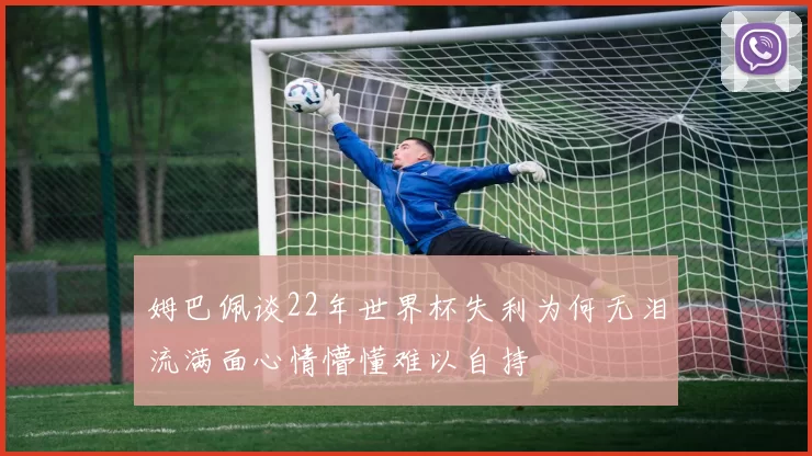 姆巴佩谈22年世界杯失利为何无泪流满面心情懵懂难以自持