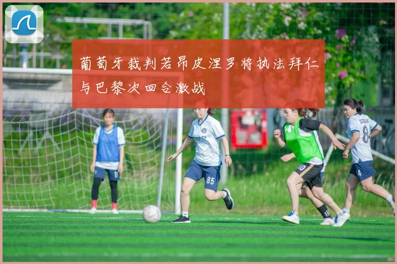葡萄牙裁判若昂皮涅罗将执法拜仁与巴黎次回合激战