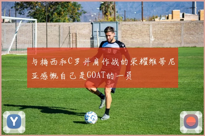 与梅西和C罗并肩作战的荣耀维蒂尼亚感慨自己是GOAT的一员