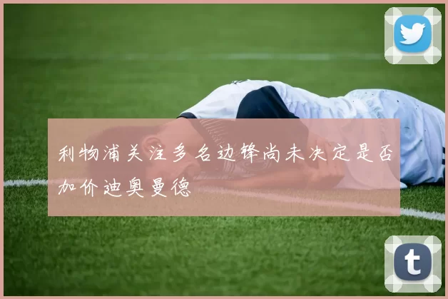 利物浦关注多名边锋尚未决定是否加价迪奥曼德