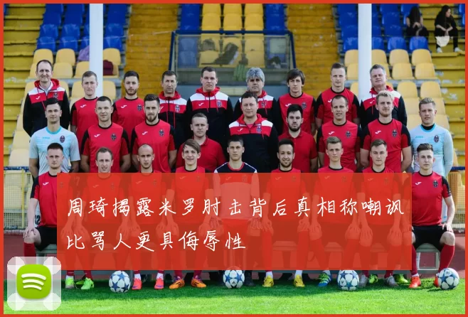 周琦揭露米罗肘击背后真相称嘲讽比骂人更具侮辱性
