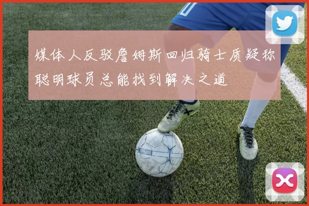 媒体人反驳詹姆斯回归骑士质疑称聪明球员总能找到解决之道