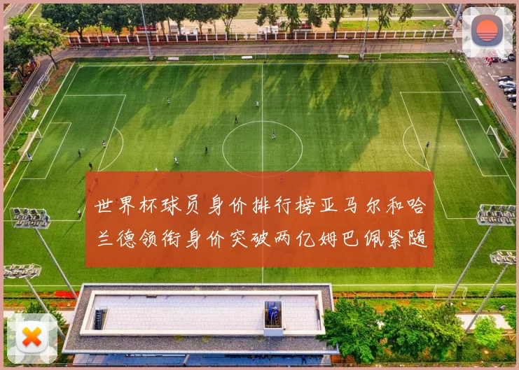 世界杯球员身价排行榜亚马尔和哈兰德领衔身价突破两亿姆巴佩紧随其后