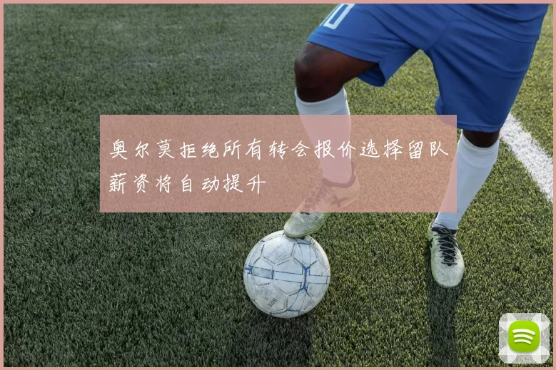 奥尔莫拒绝所有转会报价选择留队薪资将自动提升
