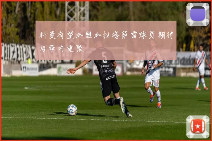 科曼有望加盟加拉塔萨雷球员期待与萨内重聚