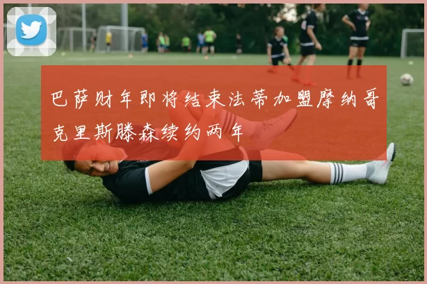 巴萨财年即将结束法蒂加盟摩纳哥克里斯滕森续约两年