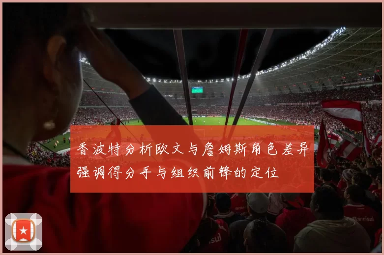 香波特分析欧文与詹姆斯角色差异强调得分手与组织前锋的定位