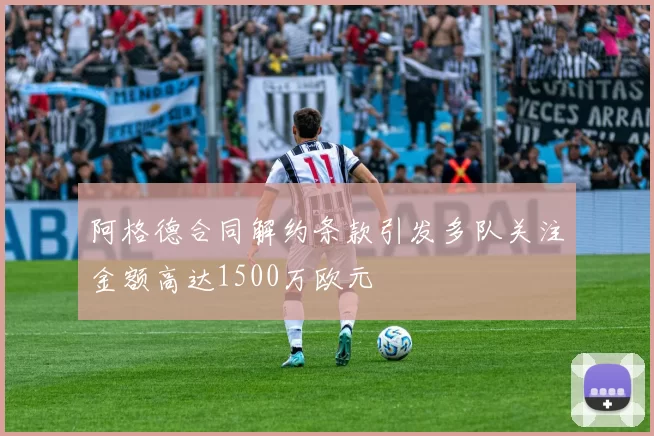 阿格德合同解约条款引发多队关注金额高达1500万欧元