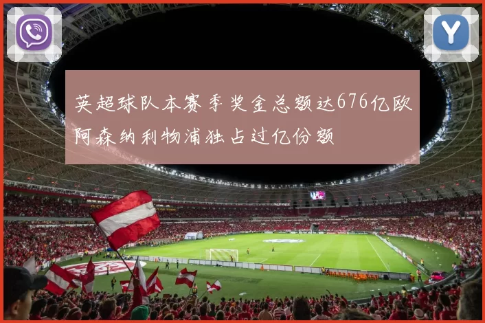 英超球队本赛季奖金总额达676亿欧阿森纳利物浦独占过亿份额