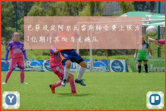 巴萨设定阿尔瓦雷斯转会费上限为1亿期待其向马竞施压