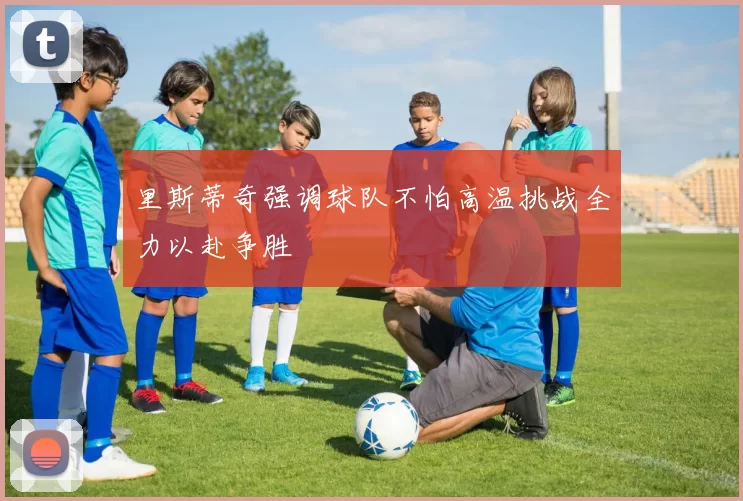 里斯蒂奇强调球队不怕高温挑战全力以赴争胜