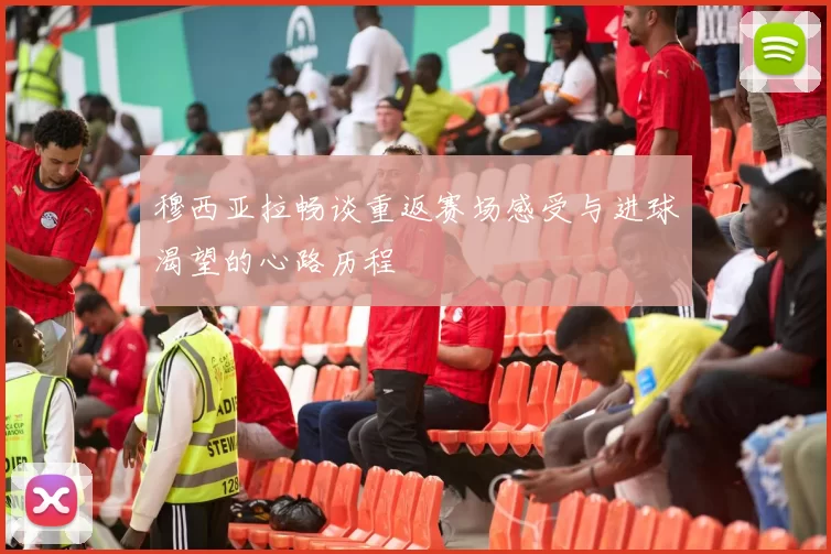 穆西亚拉畅谈重返赛场感受与进球渴望的心路历程