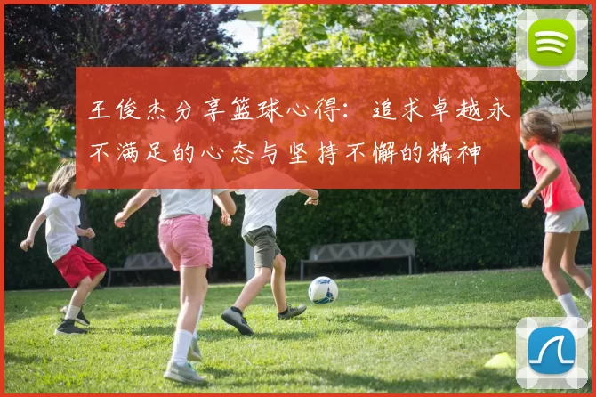 王俊杰分享篮球心得：追求卓越永不满足的心态与坚持不懈的精神