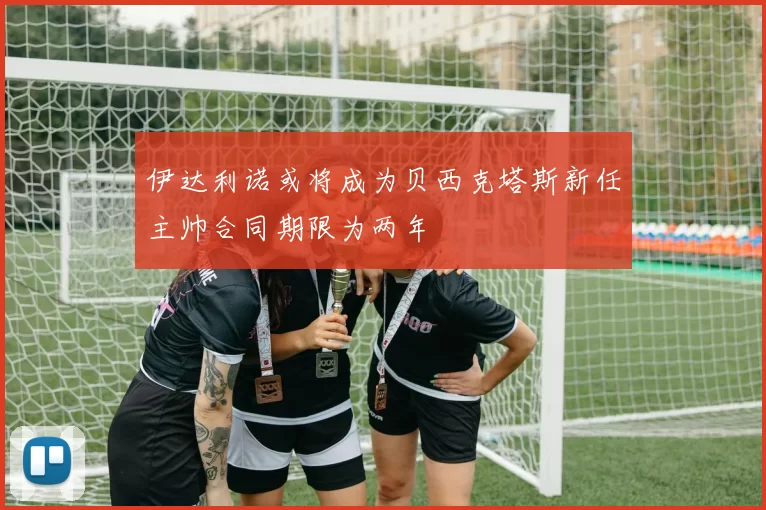 伊达利诺或将成为贝西克塔斯新任主帅合同期限为两年