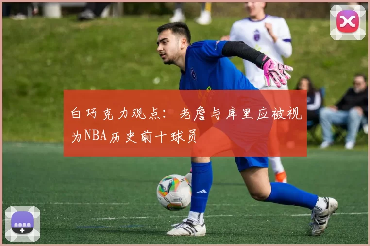 白巧克力观点：老詹与库里应被视为NBA历史前十球员