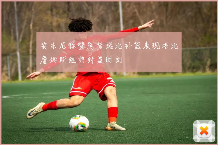 安东尼称赞阿努诺比补篮表现堪比詹姆斯经典封盖时刻