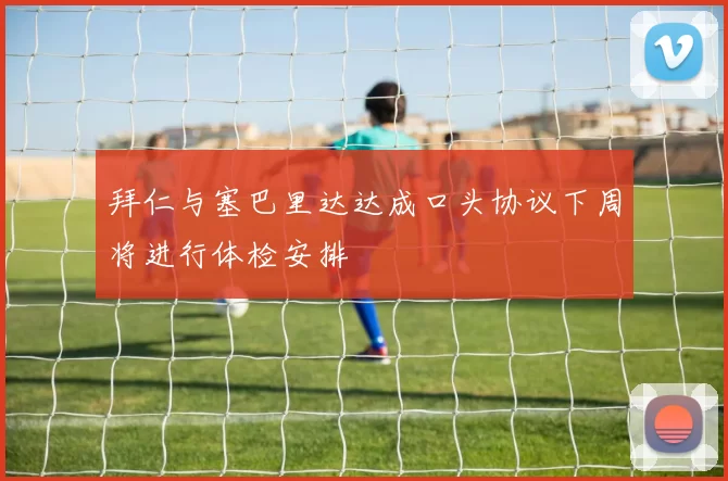 拜仁与塞巴里达达成口头协议下周将进行体检安排