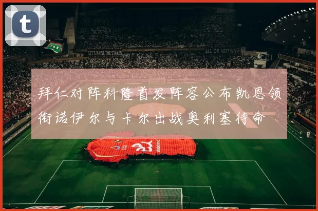 拜仁对阵科隆首发阵容公布凯恩领衔诺伊尔与卡尔出战奥利塞待命